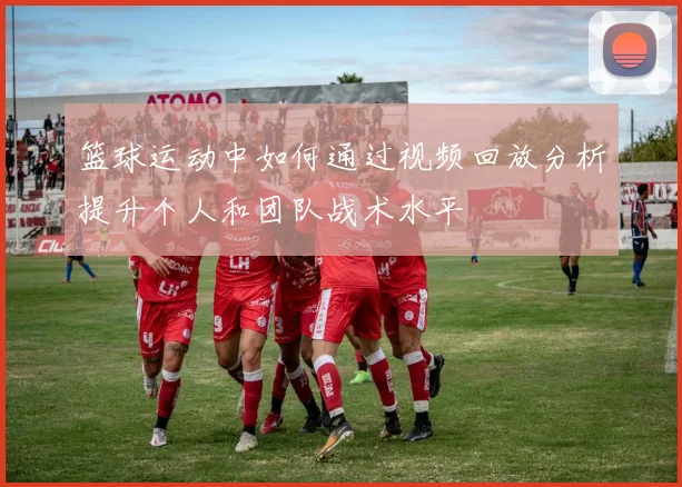 篮球运动中如何通过视频回放分析提升个人和团队战术水平