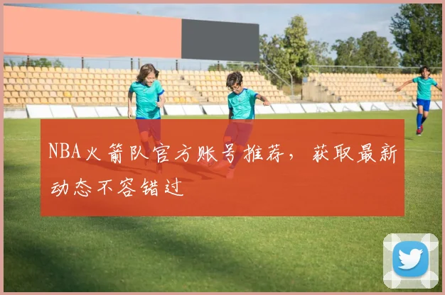 NBA火箭队官方账号推荐，获取最新动态不容错过