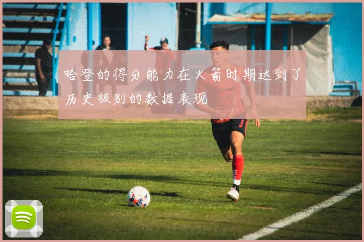 哈登的得分能力在火箭时期达到了历史级别的数据表现