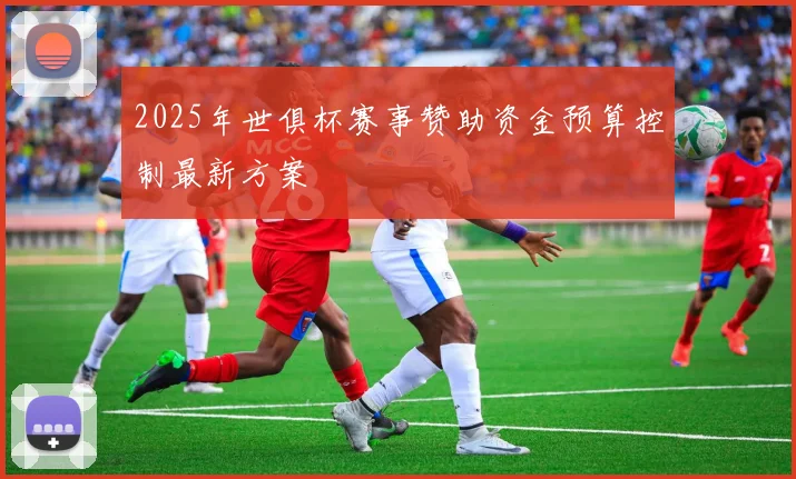 2025年世俱杯赛事赞助资金预算控制最新方案