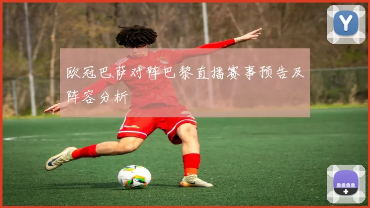 欧冠巴萨对阵巴黎直播赛事预告及阵容分析