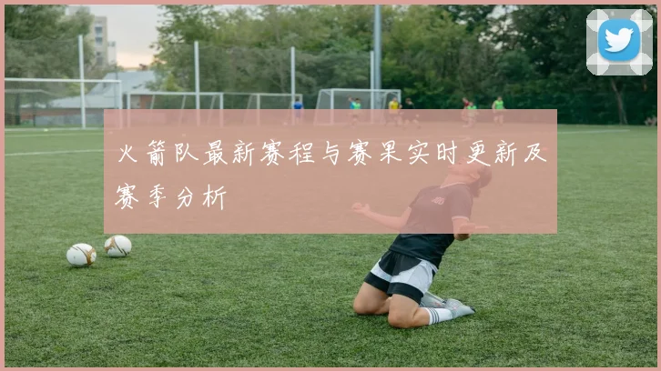 火箭队最新赛程与赛果实时更新及赛季分析