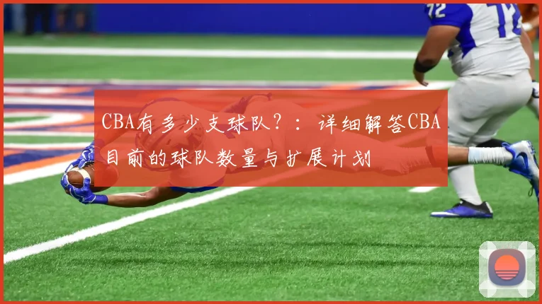 CBA有多少支球队？：详细解答CBA目前的球队数量与扩展计划