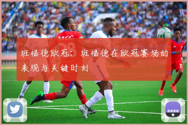 班福德欧冠：班福德在欧冠赛场的表现与关键时刻