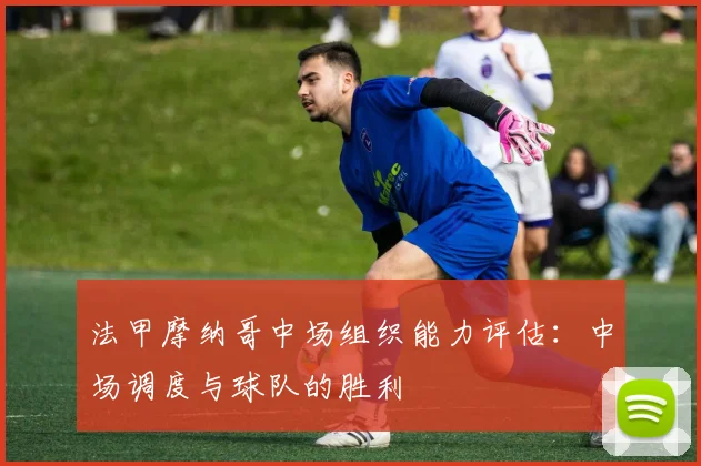法甲摩纳哥中场组织能力评估：中场调度与球队的胜利