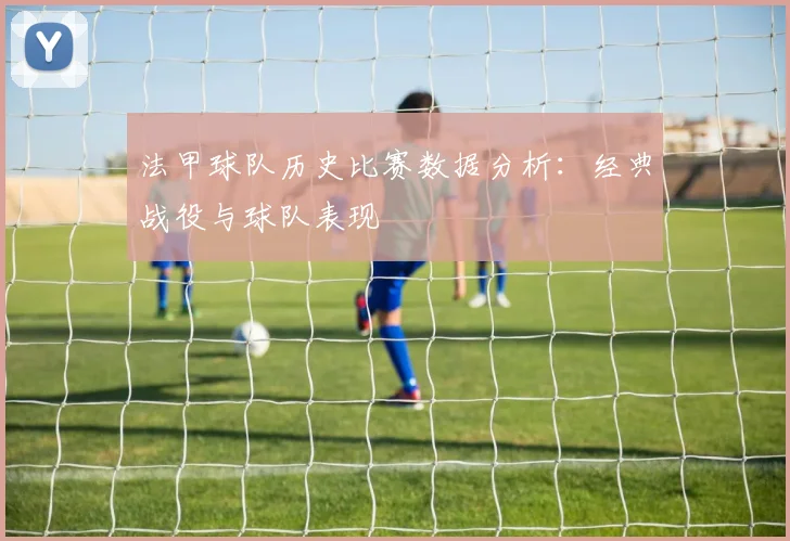 法甲球队历史比赛数据分析：经典战役与球队表现