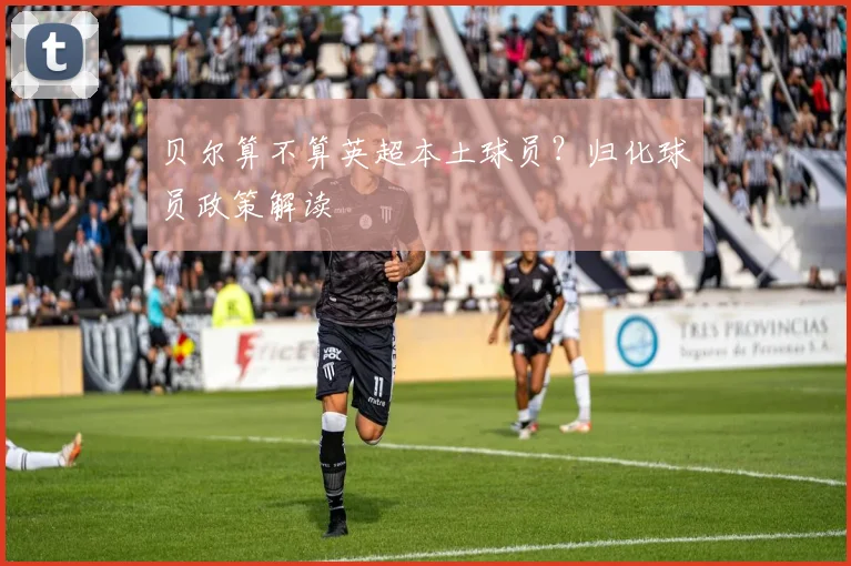 贝尔算不算英超本土球员？归化球员政策解读