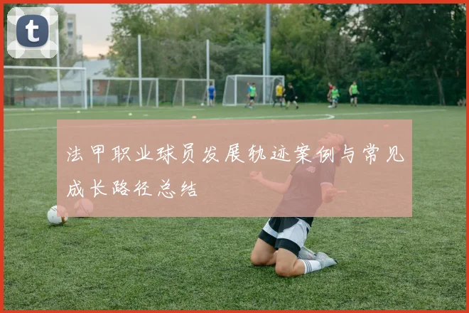法甲职业球员发展轨迹案例与常见成长路径总结