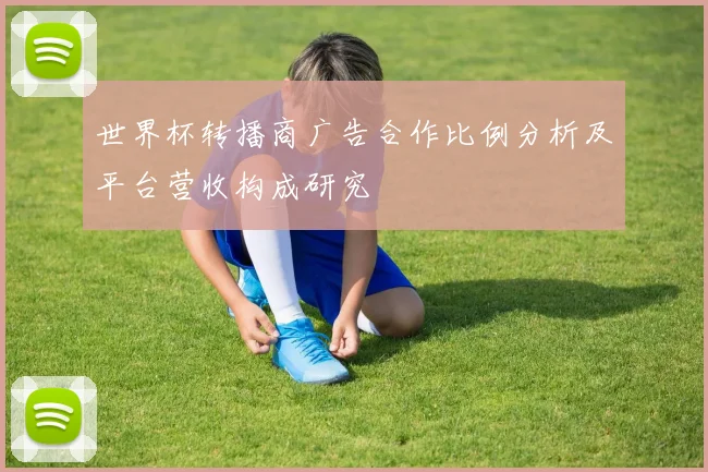 世界杯转播商广告合作比例分析及平台营收构成研究