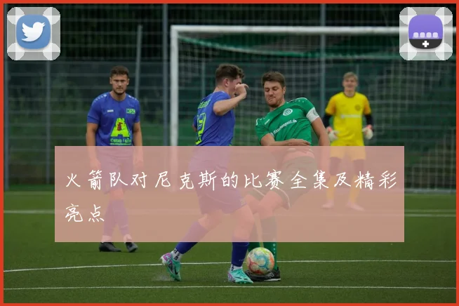 火箭队对尼克斯的比赛全集及精彩亮点