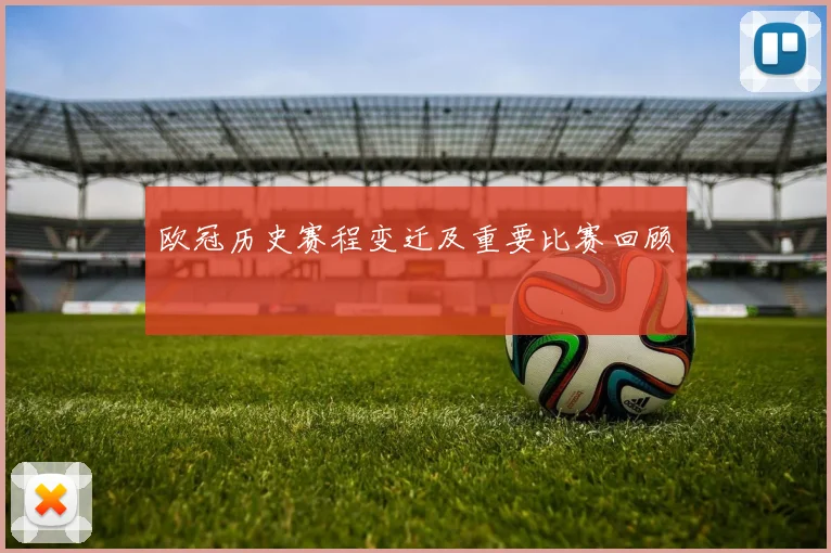欧冠历史赛程变迁及重要比赛回顾